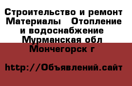 Строительство и ремонт Материалы - Отопление и водоснабжение. Мурманская обл.,Мончегорск г.